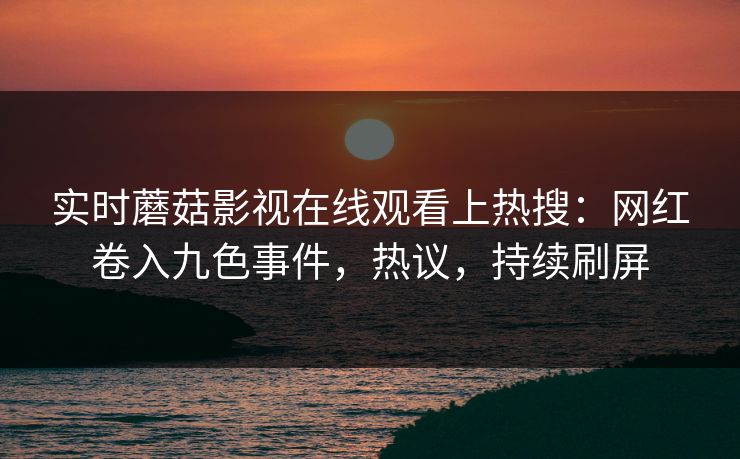 实时蘑菇影视在线观看上热搜：网红卷入九色事件，热议，持续刷屏