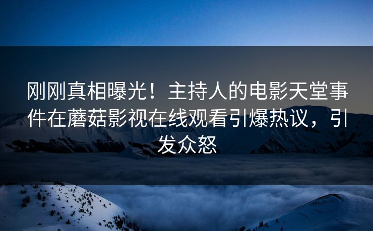 刚刚真相曝光！主持人的电影天堂事件在蘑菇影视在线观看引爆热议，引发众怒