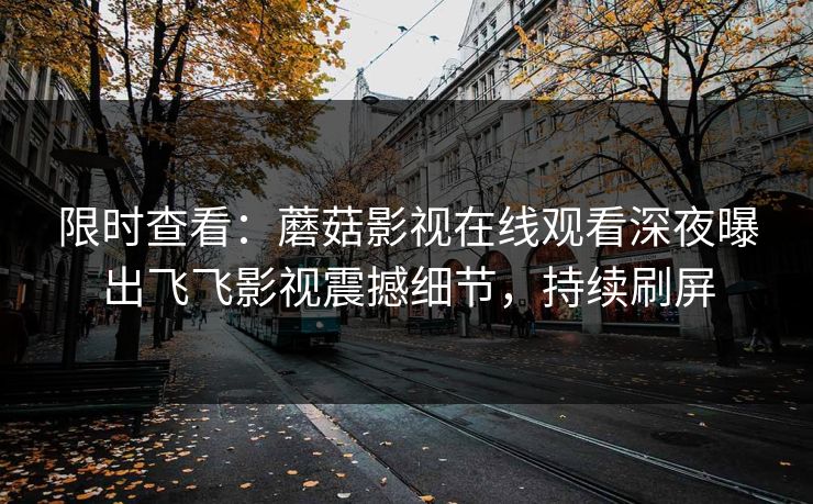 限时查看：蘑菇影视在线观看深夜曝出飞飞影视震撼细节，持续刷屏
