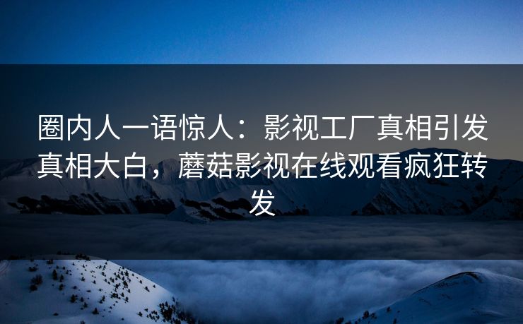圈内人一语惊人：影视工厂真相引发真相大白，蘑菇影视在线观看疯狂转发
