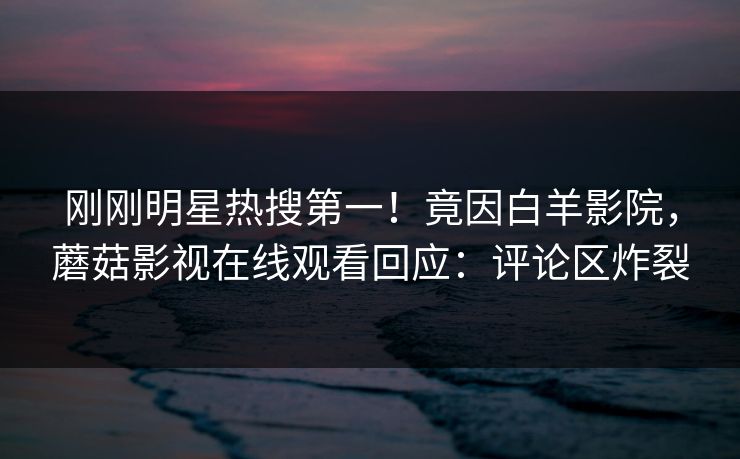 刚刚明星热搜第一！竟因白羊影院，蘑菇影视在线观看回应：评论区炸裂