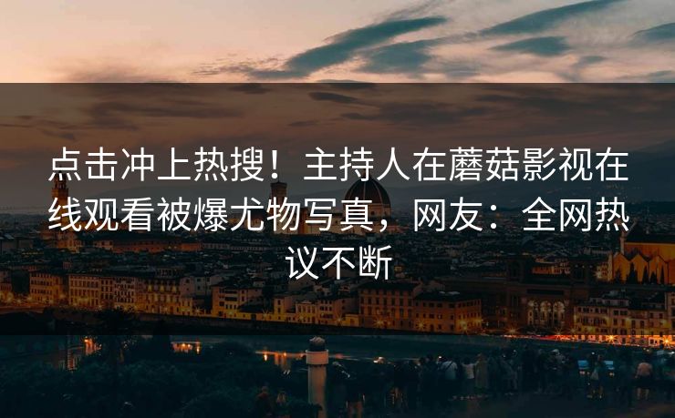 点击冲上热搜！主持人在蘑菇影视在线观看被爆尤物写真，网友：全网热议不断