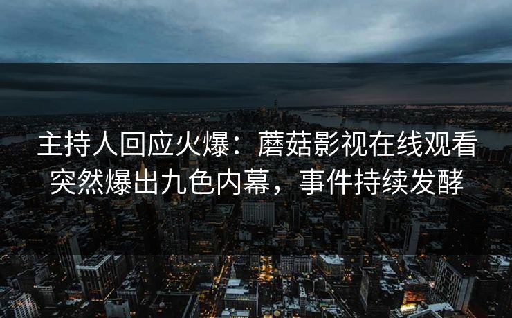 主持人回应火爆：蘑菇影视在线观看突然爆出九色内幕，事件持续发酵