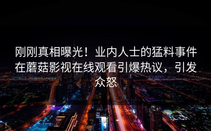 刚刚真相曝光！业内人士的猛料事件在蘑菇影视在线观看引爆热议，引发众怒