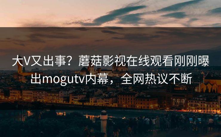 大V又出事？蘑菇影视在线观看刚刚曝出mogutv内幕，全网热议不断