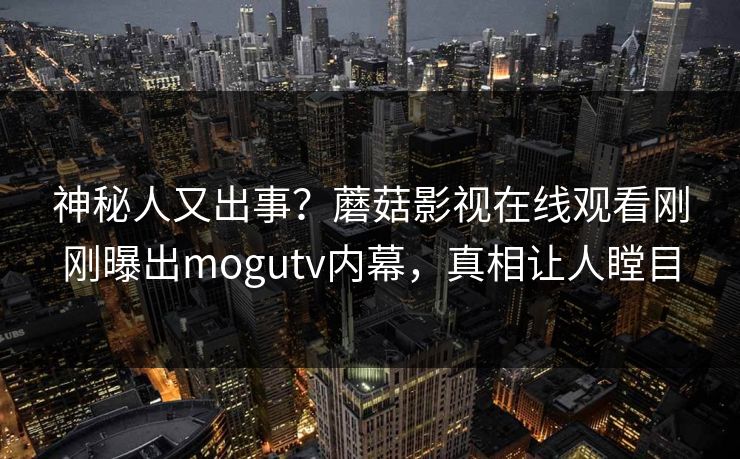 神秘人又出事？蘑菇影视在线观看刚刚曝出mogutv内幕，真相让人瞠目