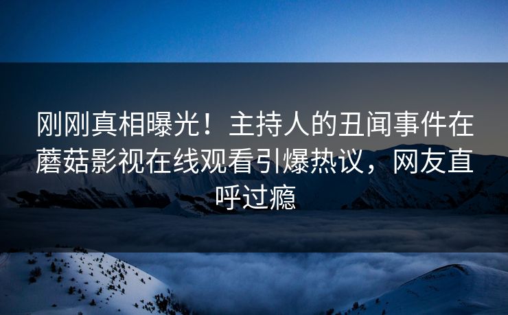 刚刚真相曝光！主持人的丑闻事件在蘑菇影视在线观看引爆热议，网友直呼过瘾
