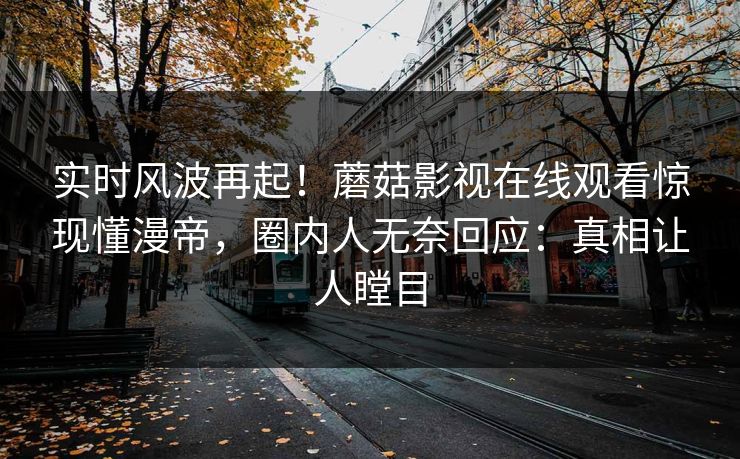 实时风波再起！蘑菇影视在线观看惊现懂漫帝，圈内人无奈回应：真相让人瞠目