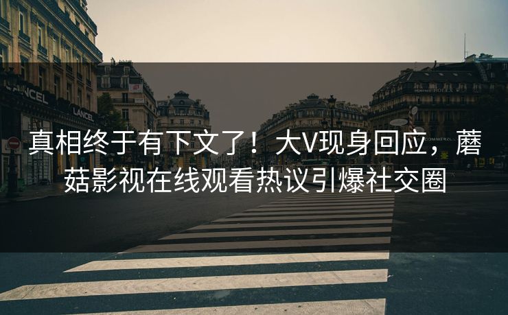 真相终于有下文了！大V现身回应，蘑菇影视在线观看热议引爆社交圈