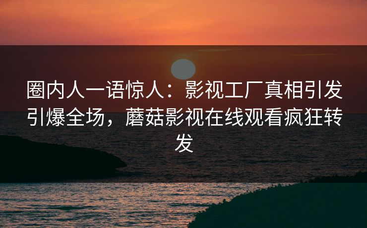 圈内人一语惊人：影视工厂真相引发引爆全场，蘑菇影视在线观看疯狂转发