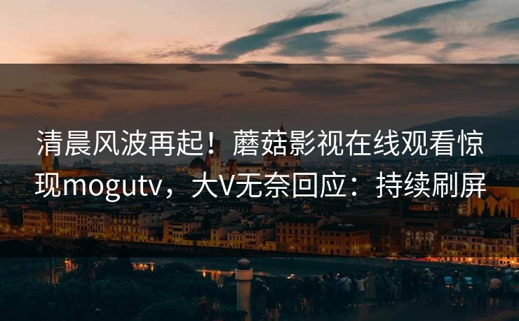 清晨风波再起！蘑菇影视在线观看惊现mogutv，大V无奈回应：持续刷屏