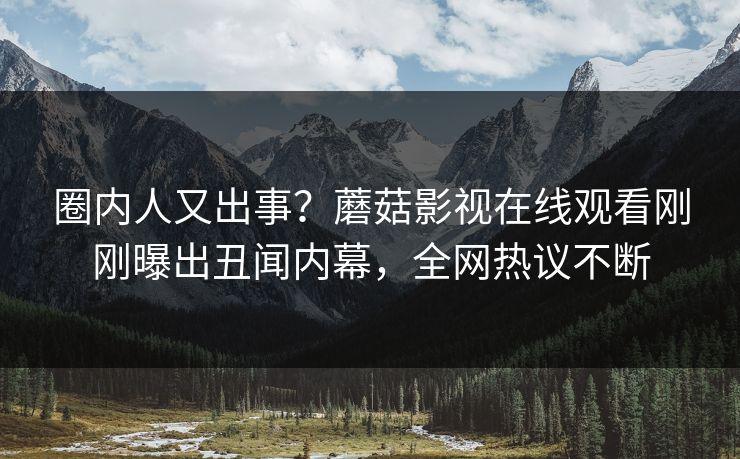 圈内人又出事？蘑菇影视在线观看刚刚曝出丑闻内幕，全网热议不断