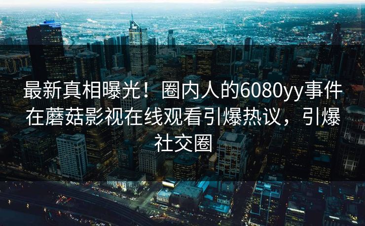 最新真相曝光！圈内人的6080yy事件在蘑菇影视在线观看引爆热议，引爆社交圈