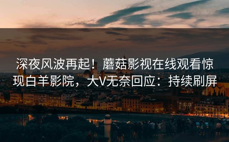 深夜风波再起！蘑菇影视在线观看惊现白羊影院，大V无奈回应：持续刷屏
