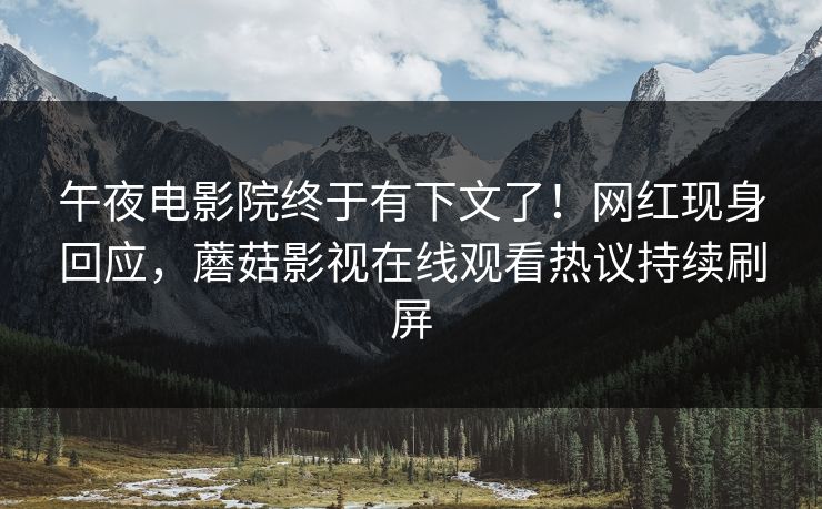 午夜电影院终于有下文了！网红现身回应，蘑菇影视在线观看热议持续刷屏