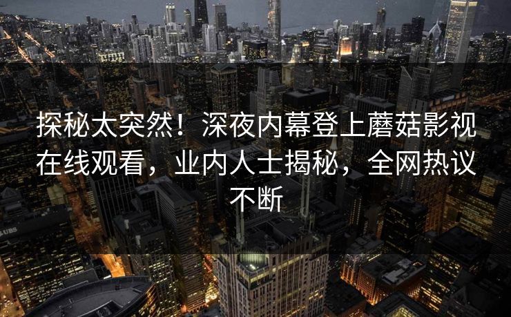 探秘太突然！深夜内幕登上蘑菇影视在线观看，业内人士揭秘，全网热议不断