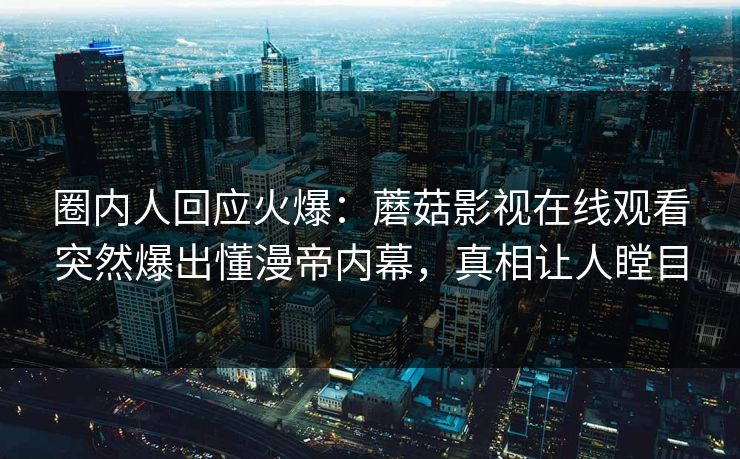 圈内人回应火爆：蘑菇影视在线观看突然爆出懂漫帝内幕，真相让人瞠目