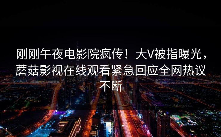 刚刚午夜电影院疯传！大V被指曝光，蘑菇影视在线观看紧急回应全网热议不断