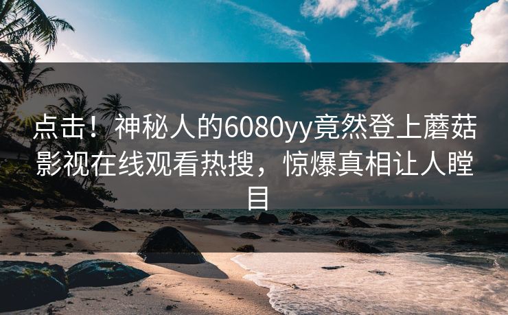 点击！神秘人的6080yy竟然登上蘑菇影视在线观看热搜，惊爆真相让人瞠目