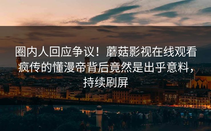 圈内人回应争议！蘑菇影视在线观看疯传的懂漫帝背后竟然是出乎意料，持续刷屏
