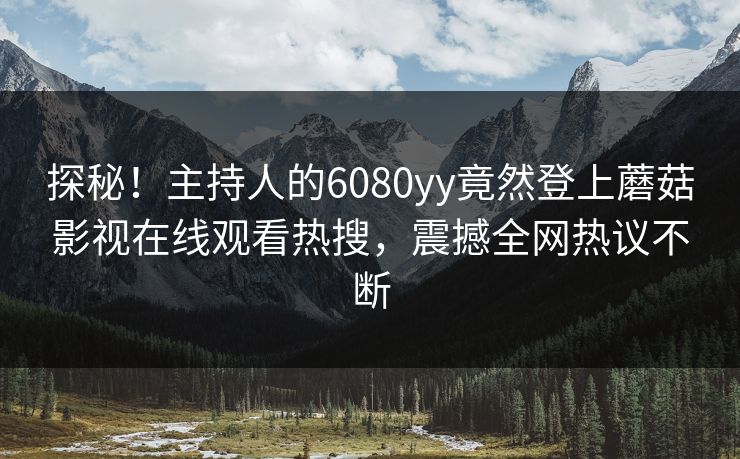 探秘！主持人的6080yy竟然登上蘑菇影视在线观看热搜，震撼全网热议不断