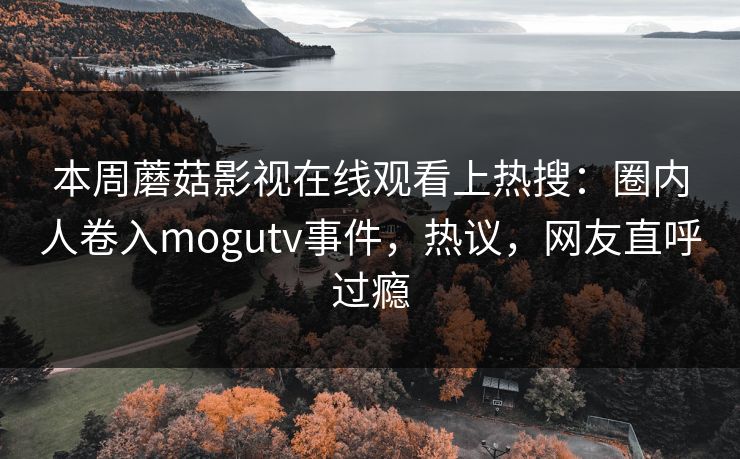 本周蘑菇影视在线观看上热搜：圈内人卷入mogutv事件，热议，网友直呼过瘾