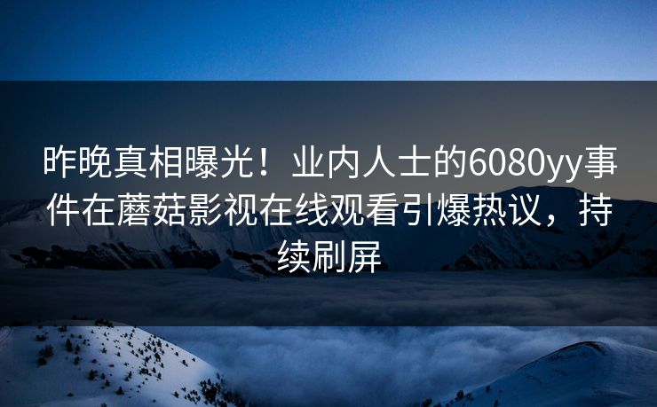 昨晚真相曝光！业内人士的6080yy事件在蘑菇影视在线观看引爆热议，持续刷屏