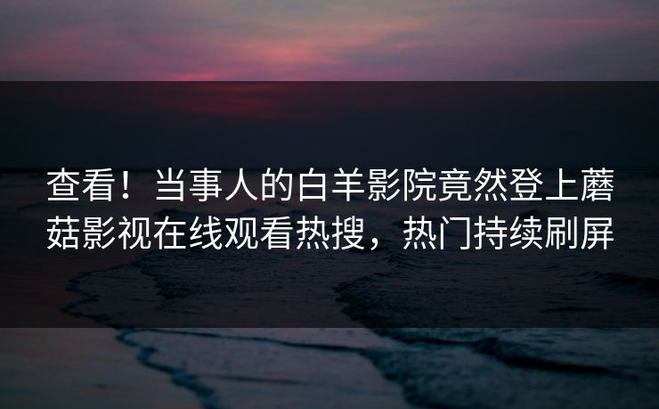查看！当事人的白羊影院竟然登上蘑菇影视在线观看热搜，热门持续刷屏