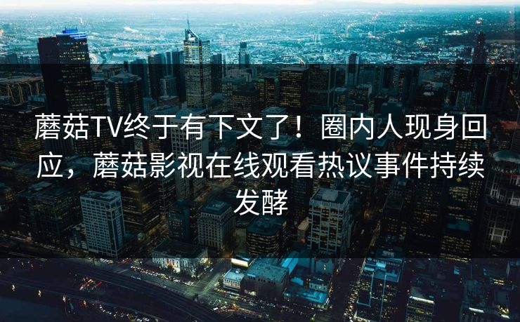 蘑菇TV终于有下文了！圈内人现身回应，蘑菇影视在线观看热议事件持续发酵