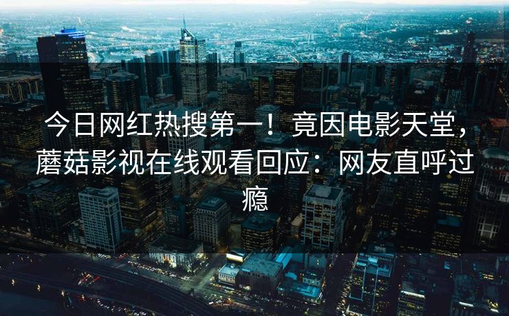 今日网红热搜第一！竟因电影天堂，蘑菇影视在线观看回应：网友直呼过瘾