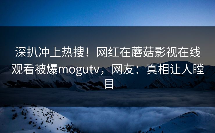 深扒冲上热搜！网红在蘑菇影视在线观看被爆mogutv，网友：真相让人瞠目