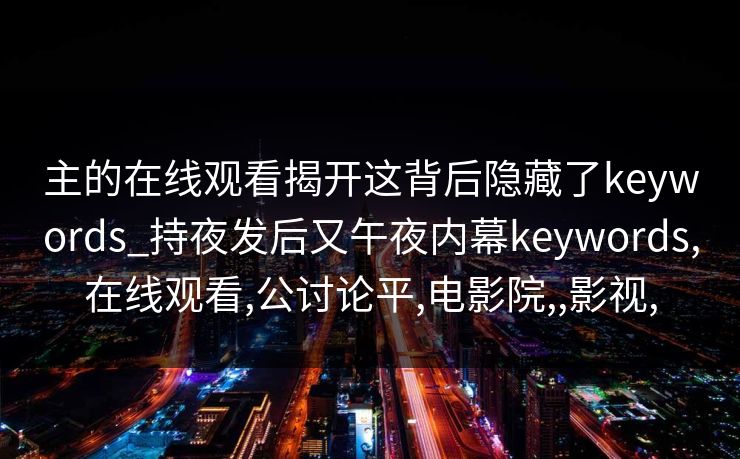 主的在线观看揭开这背后隐藏了keywords_持夜发后又午夜内幕keywords,在线观看,公讨论平,电影院,,影视,