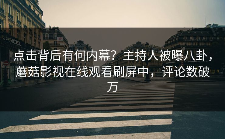 点击背后有何内幕？主持人被曝八卦，蘑菇影视在线观看刷屏中，评论数破万