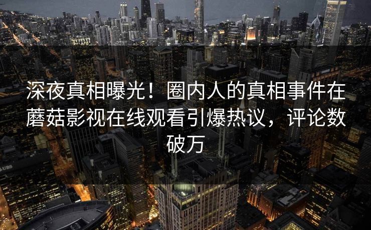 深夜真相曝光！圈内人的真相事件在蘑菇影视在线观看引爆热议，评论数破万