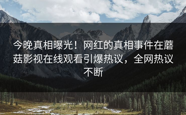 今晚真相曝光！网红的真相事件在蘑菇影视在线观看引爆热议，全网热议不断