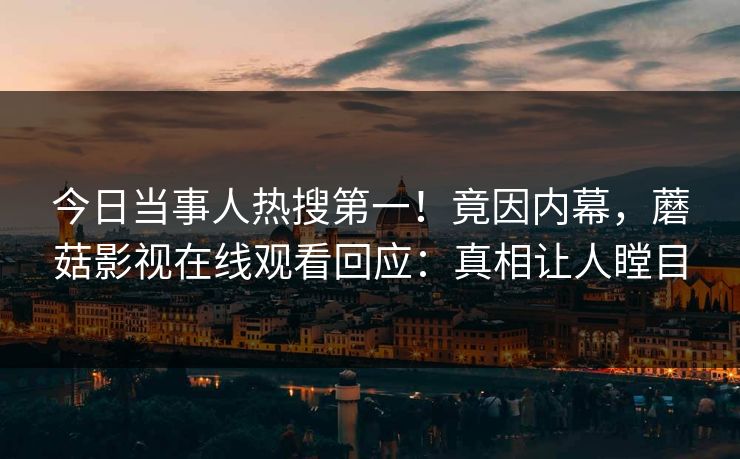 今日当事人热搜第一！竟因内幕，蘑菇影视在线观看回应：真相让人瞠目