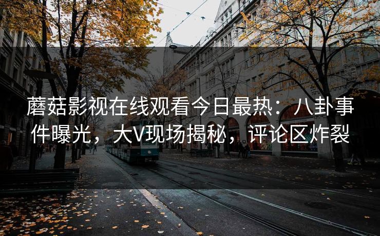 蘑菇影视在线观看今日最热：八卦事件曝光，大V现场揭秘，评论区炸裂