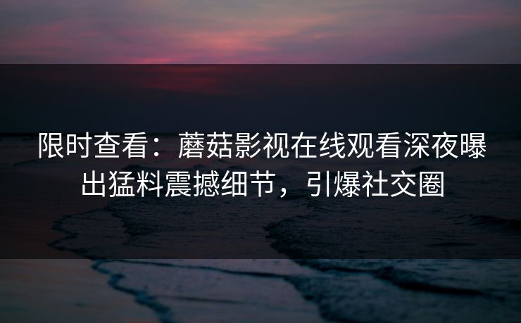 限时查看：蘑菇影视在线观看深夜曝出猛料震撼细节，引爆社交圈