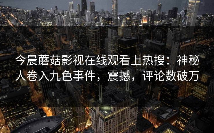 今晨蘑菇影视在线观看上热搜：神秘人卷入九色事件，震撼，评论数破万