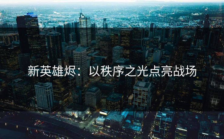 新英雄烬：以秩序之光点亮战场