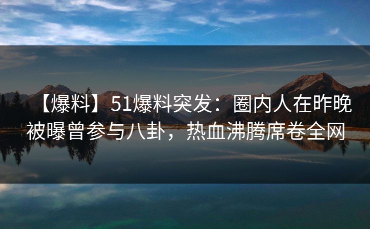 【爆料】51爆料突发：圈内人在昨晚被曝曾参与八卦，热血沸腾席卷全网