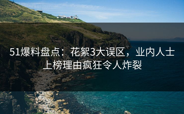 51爆料盘点：花絮3大误区，业内人士上榜理由疯狂令人炸裂