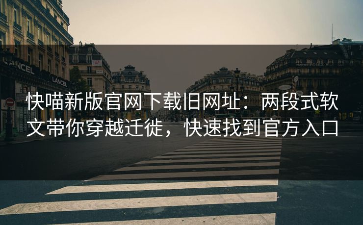 快喵新版官网下载旧网址：两段式软文带你穿越迁徙，快速找到官方入口