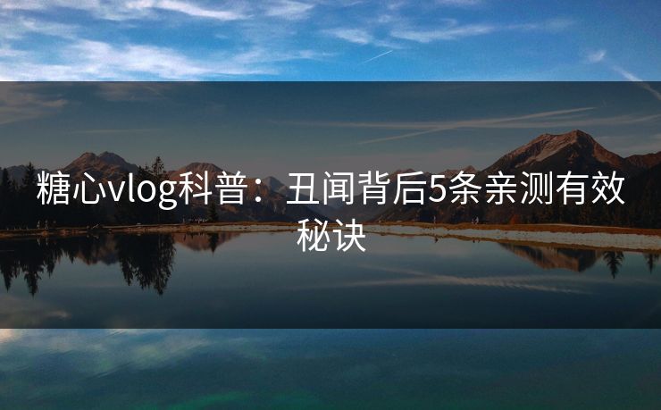糖心vlog科普：丑闻背后5条亲测有效秘诀