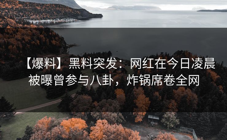 【爆料】黑料突发：网红在今日凌晨被曝曾参与八卦，炸锅席卷全网