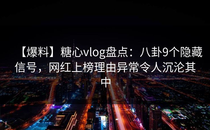 【爆料】糖心vlog盘点：八卦9个隐藏信号，网红上榜理由异常令人沉沦其中