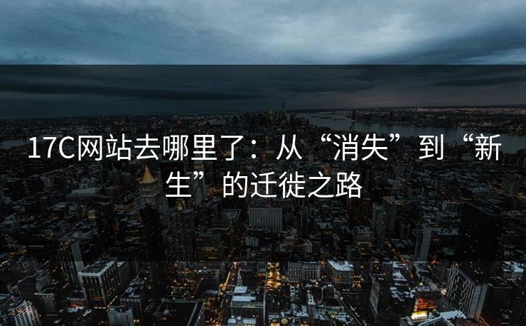 17C网站去哪里了：从“消失”到“新生”的迁徙之路