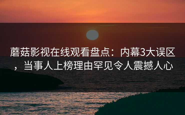 蘑菇影视在线观看盘点：内幕3大误区，当事人上榜理由罕见令人震撼人心