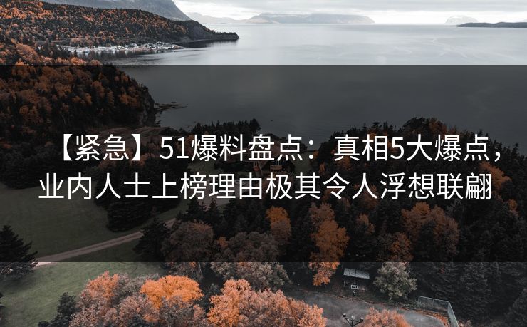 【紧急】51爆料盘点：真相5大爆点，业内人士上榜理由极其令人浮想联翩