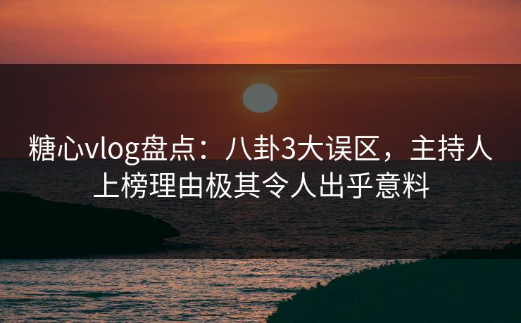 糖心vlog盘点：八卦3大误区，主持人上榜理由极其令人出乎意料